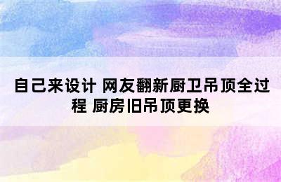 自己来设计 网友翻新厨卫吊顶全过程 厨房旧吊顶更换